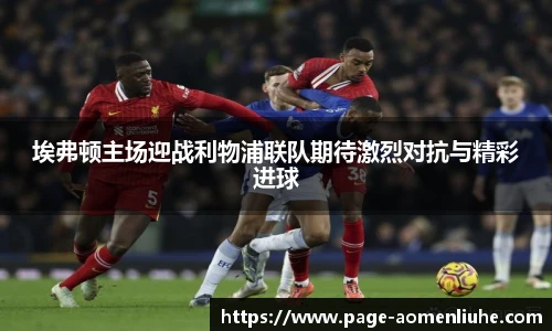 埃弗顿主场迎战利物浦联队期待激烈对抗与精彩进球