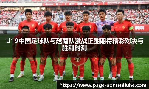 U19中国足球队与越南队激战正酣期待精彩对决与胜利时刻
